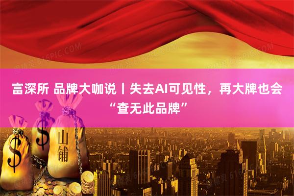 富深所 品牌大咖说丨失去AI可见性，再大牌也会“查无此品牌”