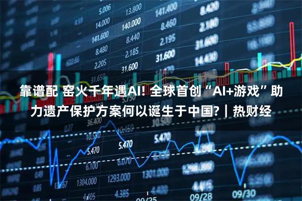 靠谱配 窑火千年遇AI! 全球首创“AI+游戏”助力遗产保护方案何以诞生于中国?｜热财经